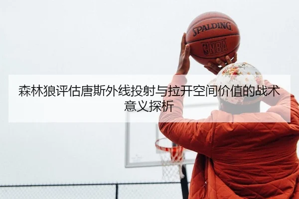 森林狼评估唐斯外线投射与拉开空间价值的战术意义探析