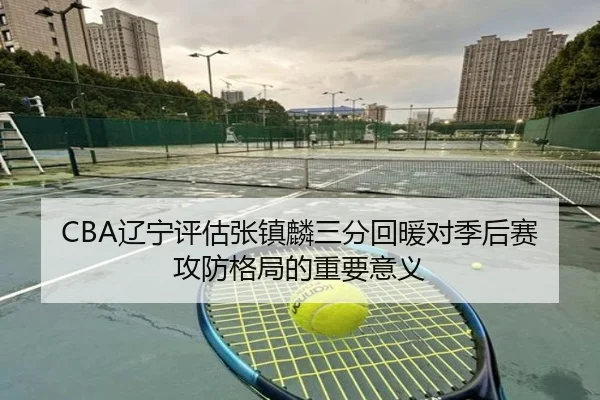 CBA辽宁评估张镇麟三分回暖对季后赛攻防格局的重要意义