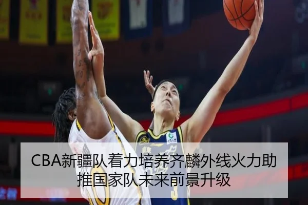 CBA新疆队着力培养齐麟外线火力助推国家队未来前景升级