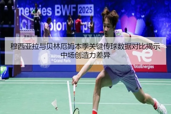 穆西亚拉与贝林厄姆本季关键传球数据对比揭示中场创造力差异