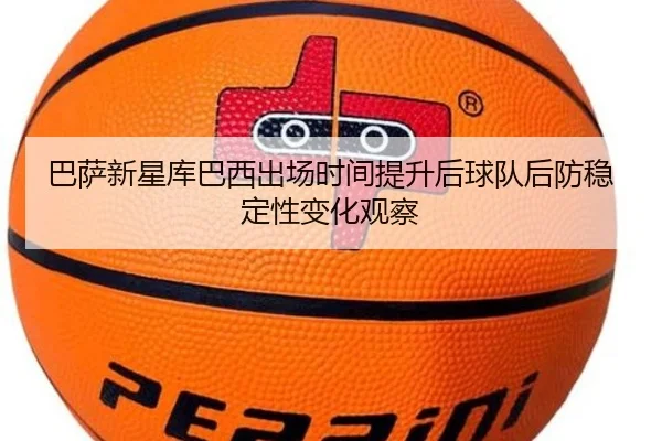 巴萨新星库巴西出场时间提升后球队后防稳定性变化观察（kaiyun）