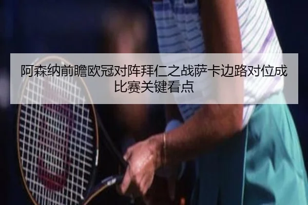 阿森纳前瞻欧冠对阵拜仁之战萨卡边路对位成比赛关键看点（kaiyun）