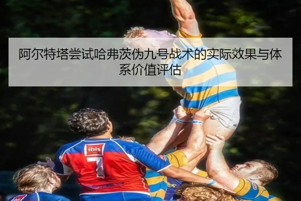 阿尔特塔尝试哈弗茨伪九号战术的实际效果与体系价值评估