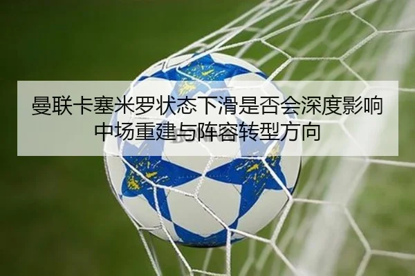 曼联卡塞米罗状态下滑是否会深度影响中场重建与阵容转型方向