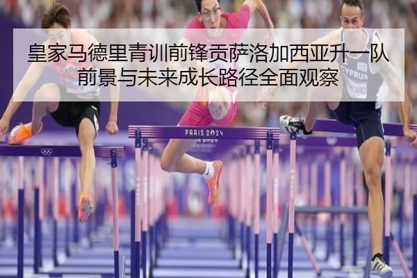 皇家马德里青训前锋贡萨洛加西亚升一队前景与未来成长路径全面观察 - kaiyun