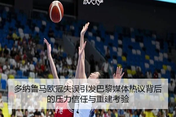 多纳鲁马欧冠失误引发巴黎媒体热议背后的压力信任与重建考验