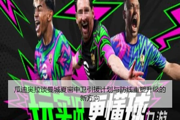 瓜迪奥拉谈曼城夏窗中卫引援计划与防线重塑升级的新方向 - kaiyun