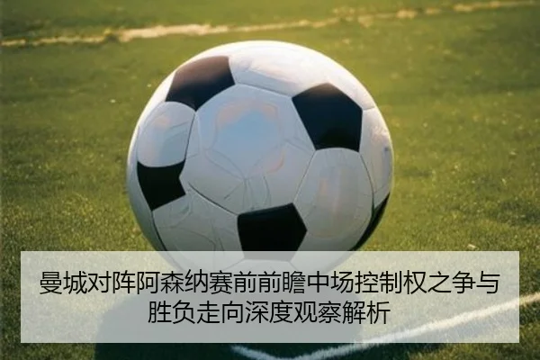 曼城对阵阿森纳赛前前瞻中场控制权之争与胜负走向深度观察解析 - kaiyun