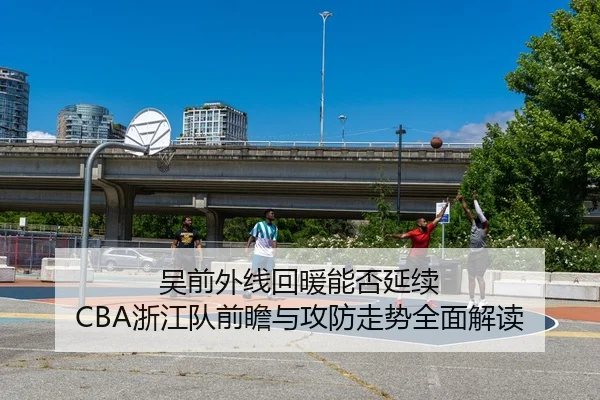 吴前外线回暖能否延续 CBA浙江队前瞻与攻防走势全面解读 | kaiyun