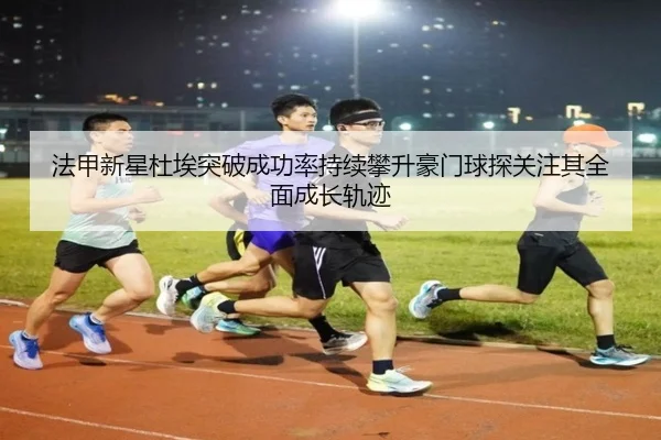 法甲新星杜埃突破成功率持续攀升豪门球探关注其全面成长轨迹 | kaiyun