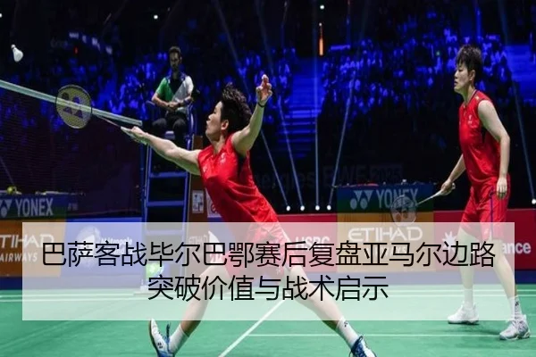 巴萨客战毕尔巴鄂赛后复盘亚马尔边路突破价值与战术启示