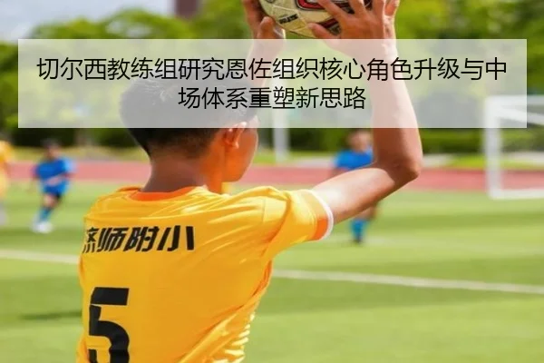 切尔西教练组研究恩佐组织核心角色升级与中场体系重塑新思路 | kaiyun