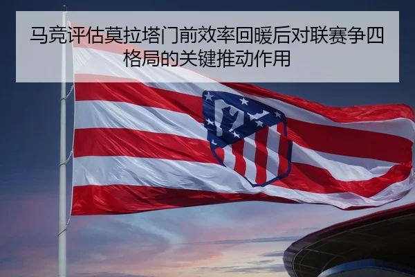 马竞评估莫拉塔门前效率回暖后对联赛争四格局的关键推动作用 - kaiyun