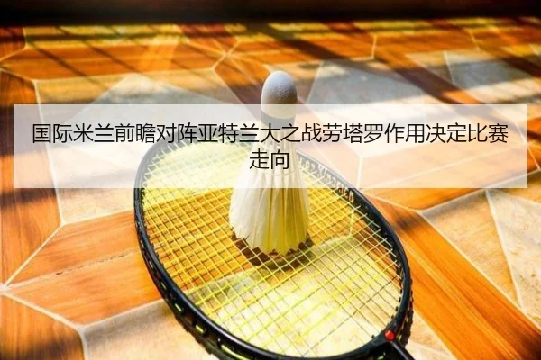 国际米兰前瞻对阵亚特兰大之战劳塔罗作用决定比赛走向 - kaiyun