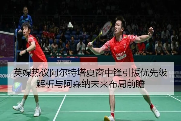 英媒热议阿尔特塔夏窗中锋引援优先级解析与阿森纳未来布局前瞻