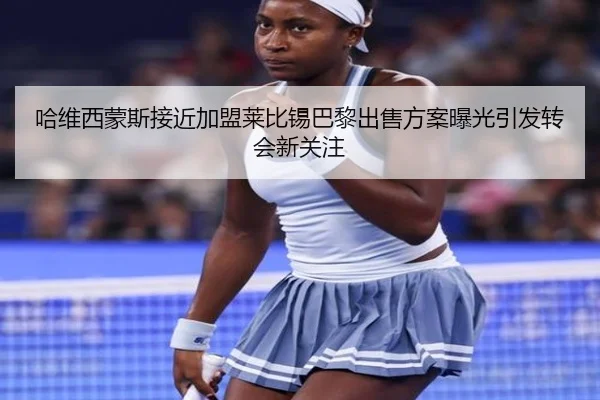 哈维西蒙斯接近加盟莱比锡巴黎出售方案曝光引发转会新关注