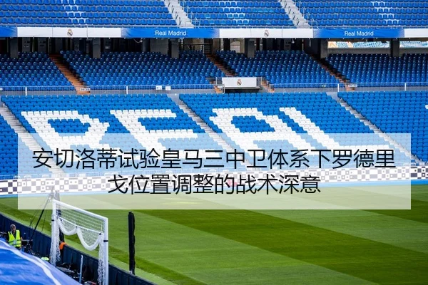 安切洛蒂试验皇马三中卫体系下罗德里戈位置调整的战术深意 - kaiyun