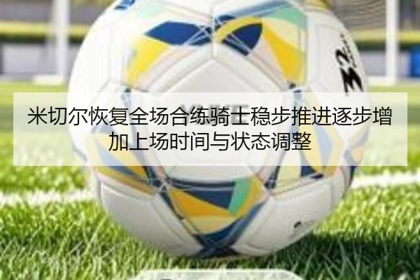 米切尔恢复全场合练骑士稳步推进逐步增加上场时间与状态调整