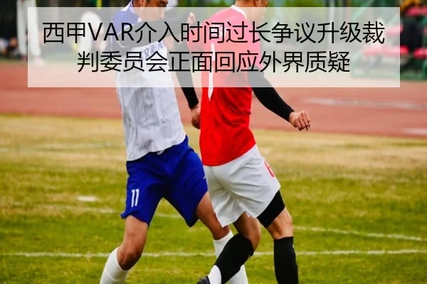 西甲VAR介入时间过长争议升级裁判委员会正面回应外界质疑