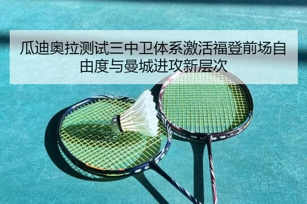 瓜迪奥拉测试三中卫体系激活福登前场自由度与曼城进攻新层次 - kaiyun